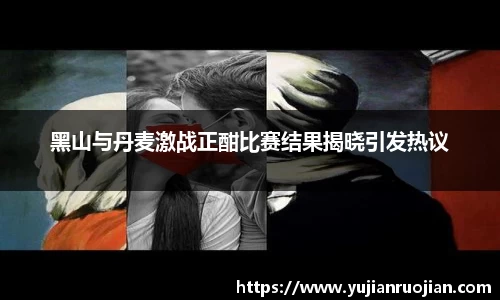 黑山与丹麦激战正酣比赛结果揭晓引发热议