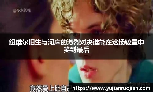 纽维尔旧生与河床的激烈对决谁能在这场较量中笑到最后